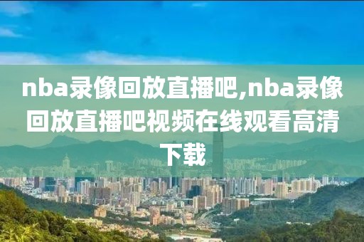 nba录像回放直播吧,nba录像回放直播吧视频在线观看高清下载-第1张图片-懂球帝