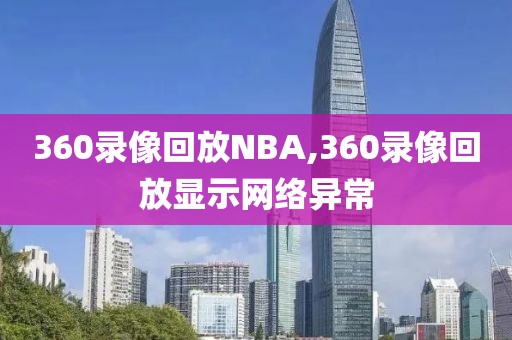 360录像回放NBA,360录像回放显示网络异常-第1张图片-懂球帝