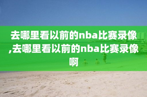 去哪里看以前的nba比赛录像,去哪里看以前的nba比赛录像啊-第1张图片-懂球帝