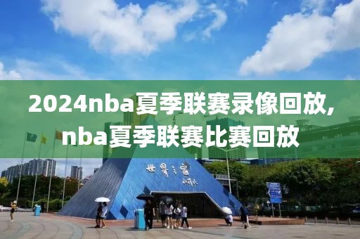 2024nba夏季联赛录像回放,nba夏季联赛比赛回放-第1张图片-懂球帝