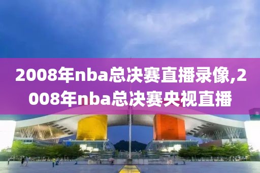 2008年nba总决赛直播录像,2008年nba总决赛央视直播-第1张图片-懂球帝