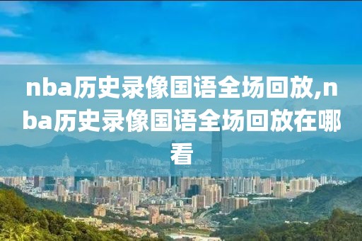 nba历史录像国语全场回放,nba历史录像国语全场回放在哪看-第1张图片-懂球帝