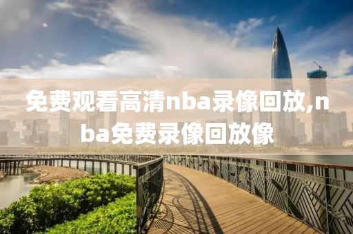 免费观看高清nba录像回放,nba免费录像回放像-第1张图片-懂球帝