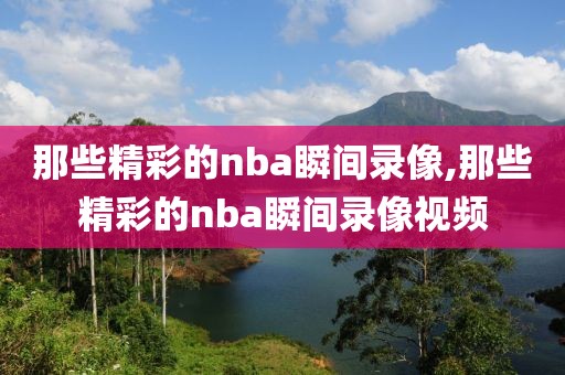 那些精彩的nba瞬间录像,那些精彩的nba瞬间录像视频-第1张图片-懂球帝