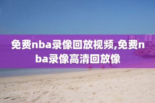 免费nba录像回放视频,免费nba录像高清回放像-第1张图片-懂球帝