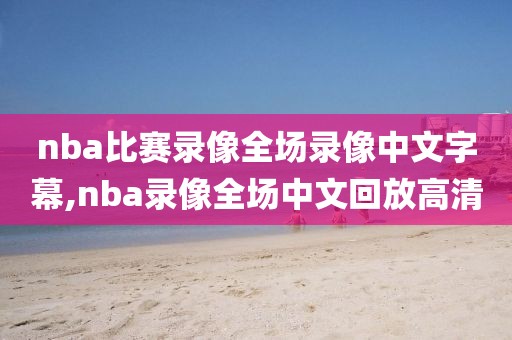 nba比赛录像全场录像中文字幕,nba录像全场中文回放高清-第1张图片-懂球帝