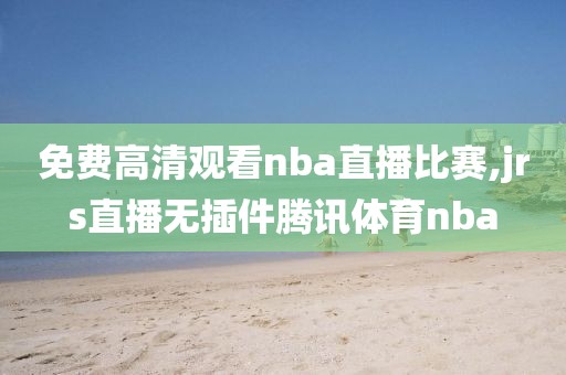 免费高清观看nba直播比赛,jrs直播无插件腾讯体育nba-第1张图片-懂球帝