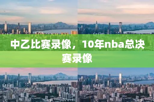 中乙比赛录像，10年nba总决赛录像-第1张图片-懂球帝