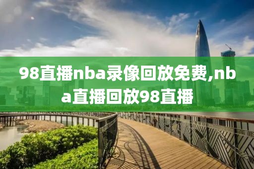 98直播nba录像回放免费,nba直播回放98直播-第1张图片-懂球帝