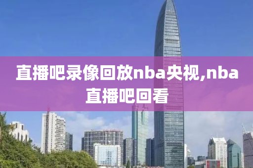 直播吧录像回放nba央视,nba直播吧回看-第1张图片-懂球帝