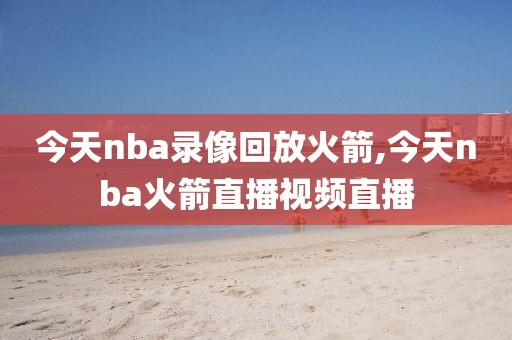 今天nba录像回放火箭,今天nba火箭直播视频直播-第1张图片-懂球帝