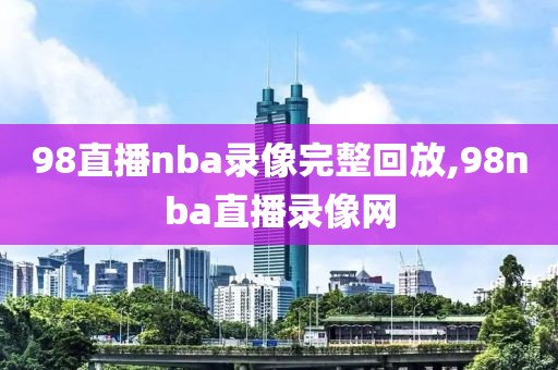 98直播nba录像完整回放,98nba直播录像网-第1张图片-懂球帝