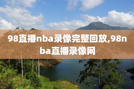 98直播nba录像完整回放,98nba直播录像网-第1张图片-懂球帝