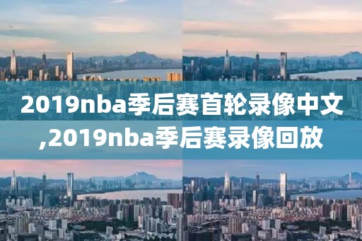 2019nba季后赛首轮录像中文,2019nba季后赛录像回放-第1张图片-懂球帝