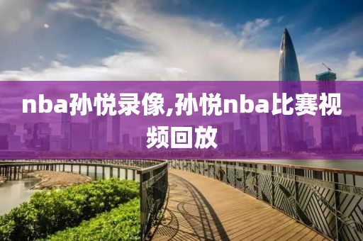 nba孙悦录像,孙悦nba比赛视频回放-第1张图片-懂球帝