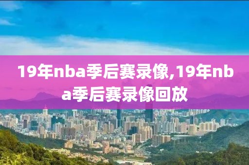 19年nba季后赛录像,19年nba季后赛录像回放-第1张图片-懂球帝