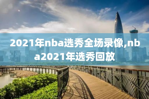 2021年nba选秀全场录像,nba2021年选秀回放-第1张图片-懂球帝