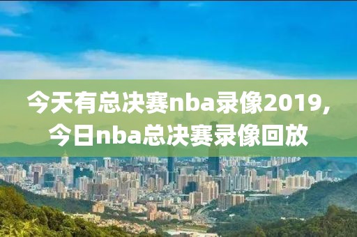 今天有总决赛nba录像2019,今日nba总决赛录像回放-第1张图片-懂球帝