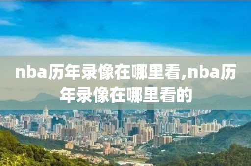 nba历年录像在哪里看,nba历年录像在哪里看的-第1张图片-懂球帝