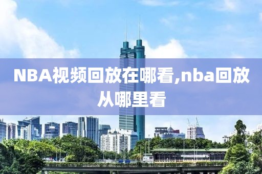 NBA视频回放在哪看,nba回放从哪里看-第1张图片-懂球帝