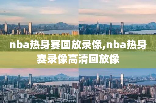 nba热身赛回放录像,nba热身赛录像高清回放像-第1张图片-懂球帝