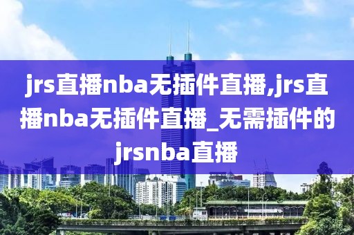 jrs直播nba无插件直播,jrs直播nba无插件直播_无需插件的jrsnba直播-第1张图片-懂球帝