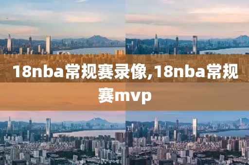 18nba常规赛录像,18nba常规赛mvp-第1张图片-懂球帝