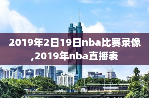 2019年2日19日nba比赛录像,2019年nba直播表-第1张图片-懂球帝