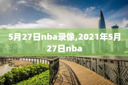 5月27日nba录像,2021年5月27日nba-第1张图片-懂球帝