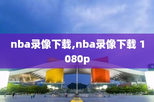 nba录像下载,nba录像下载 1080p-第1张图片-懂球帝