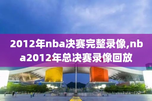 2012年nba决赛完整录像,nba2012年总决赛录像回放-第1张图片-懂球帝