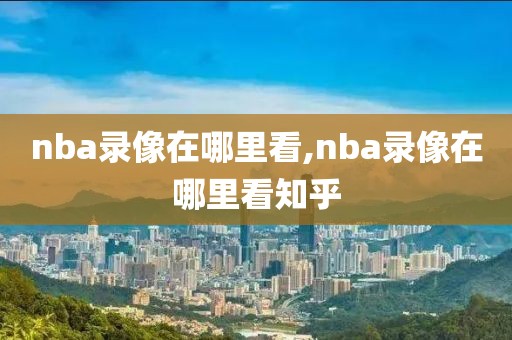 nba录像在哪里看,nba录像在哪里看知乎-第1张图片-懂球帝