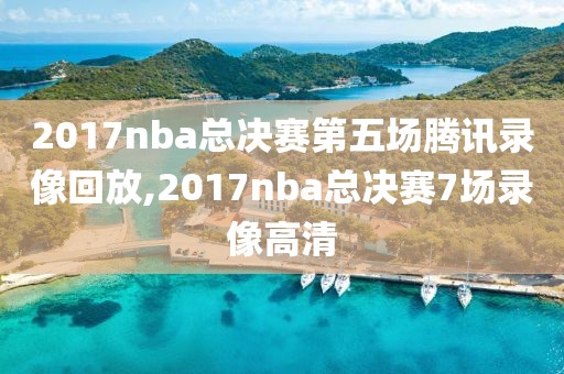 2017nba总决赛第五场腾讯录像回放,2017nba总决赛7场录像高清-第1张图片-懂球帝