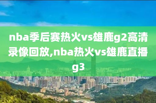 nba季后赛热火vs雄鹿g2高清录像回放,nba热火vs雄鹿直播g3-第1张图片-懂球帝