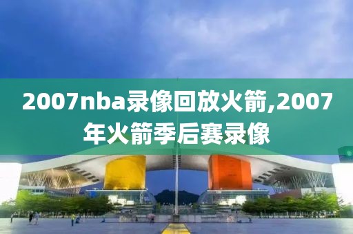 2007nba录像回放火箭,2007年火箭季后赛录像-第1张图片-懂球帝