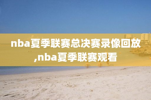 nba夏季联赛总决赛录像回放,nba夏季联赛观看-第1张图片-懂球帝