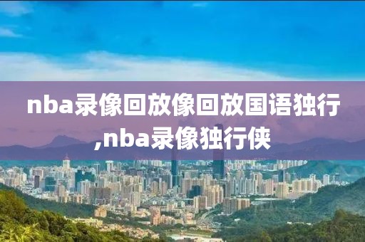 nba录像回放像回放国语独行,nba录像独行侠-第1张图片-懂球帝