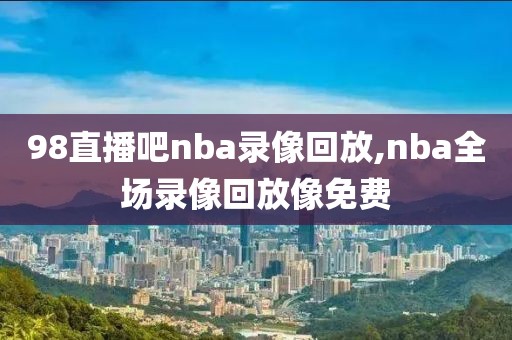 98直播吧nba录像回放,nba全场录像回放像免费-第1张图片-懂球帝