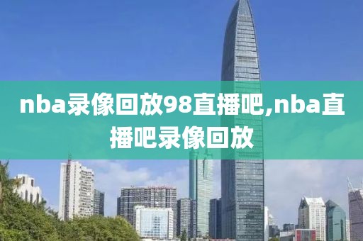 nba录像回放98直播吧,nba直播吧录像回放-第1张图片-懂球帝