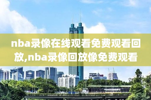 nba录像在线观看免费观看回放,nba录像回放像免费观看-第1张图片-懂球帝