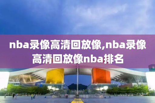 nba录像高清回放像,nba录像高清回放像nba排名-第1张图片-懂球帝