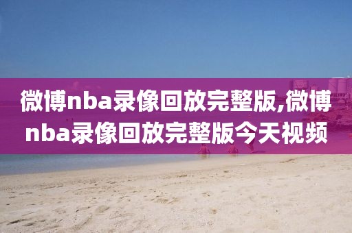 微博nba录像回放完整版,微博nba录像回放完整版今天视频-第1张图片-懂球帝