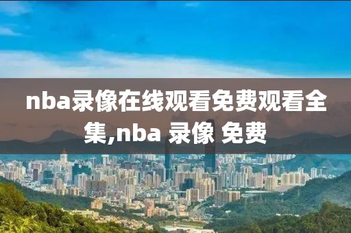 nba录像在线观看免费观看全集,nba 录像 免费-第1张图片-懂球帝