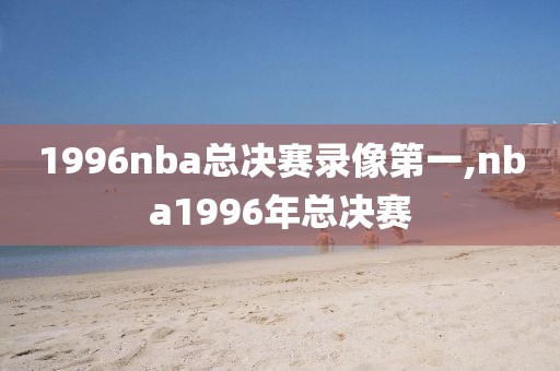 1996nba总决赛录像第一,nba1996年总决赛-第1张图片-懂球帝