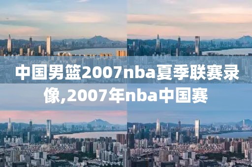 中国男篮2007nba夏季联赛录像,2007年nba中国赛-第1张图片-懂球帝