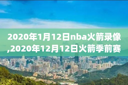 2020年1月12日nba火箭录像,2020年12月12日火箭季前赛-第1张图片-懂球帝