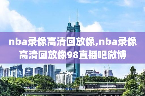 nba录像高清回放像,nba录像高清回放像98直播吧微博-第1张图片-懂球帝