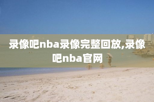 录像吧nba录像完整回放,录像吧nba官网-第1张图片-懂球帝