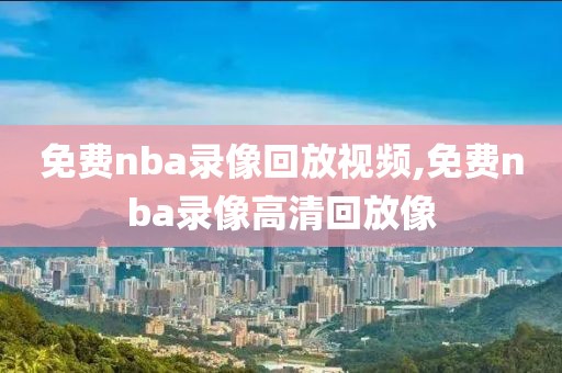 免费nba录像回放视频,免费nba录像高清回放像-第1张图片-懂球帝