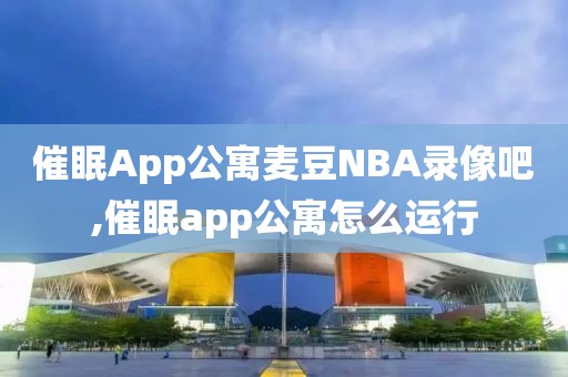 催眠App公寓麦豆NBA录像吧,催眠app公寓怎么运行-第1张图片-懂球帝